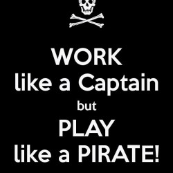 WORK like a Captain but PLAY like a PIRATE!